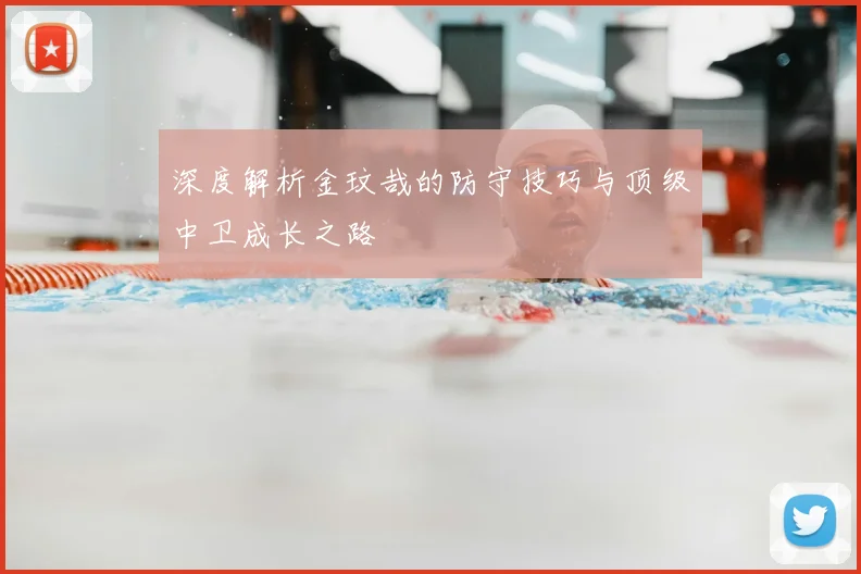 深度解析金玟哉的防守技巧与顶级中卫成长之路