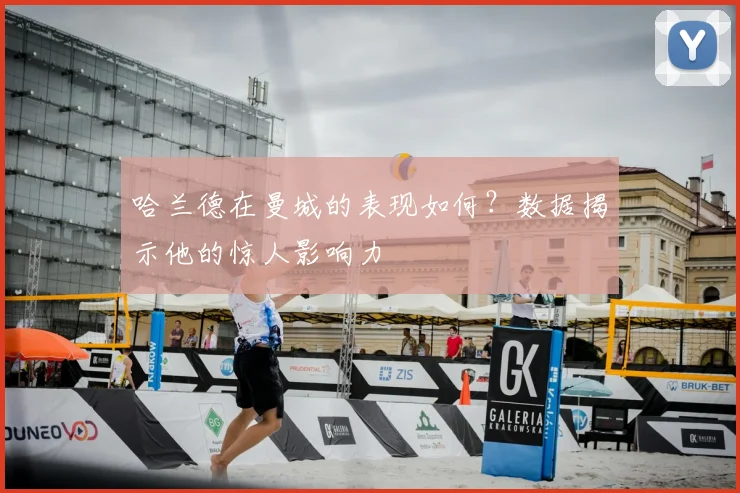 哈兰德在曼城的表现如何？数据揭示他的惊人影响力