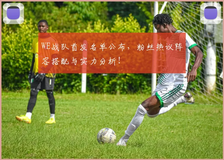 WE战队首发名单公布,粉丝热议阵容搭配与实力分析!