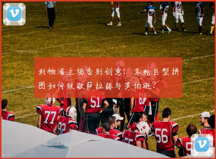 利物浦主场告别创意：末轮巨型拼图如何致敬萨拉赫与罗伯逊？