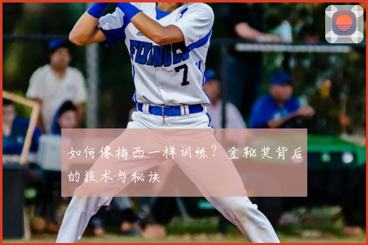 如何像梅西一样训练?金靴奖背后的技术与秘诀