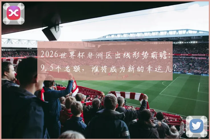 2026世界杯非洲区出线形势前瞻：9.5个名额，谁将成为新的幸运儿？