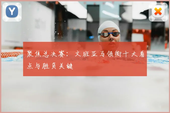 聚焦总决赛:文班亚马领衔十大看点与胜负关键
