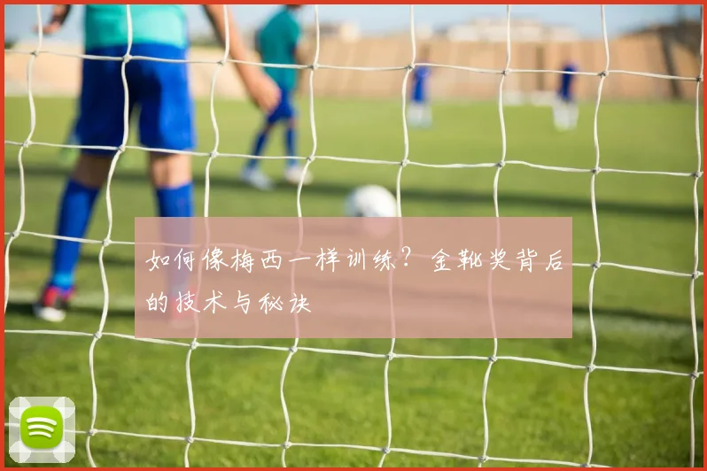 如何像梅西一样训练?金靴奖背后的技术与秘诀