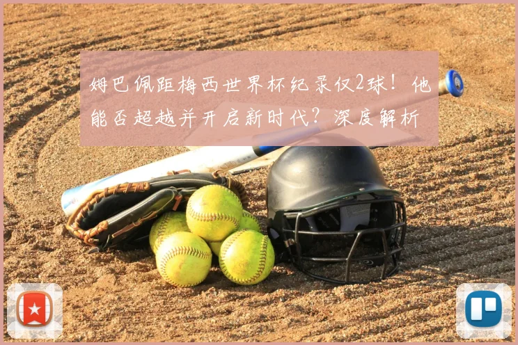 姆巴佩距梅西世界杯纪录仅2球！他能否超越并开启新时代？深度解析
