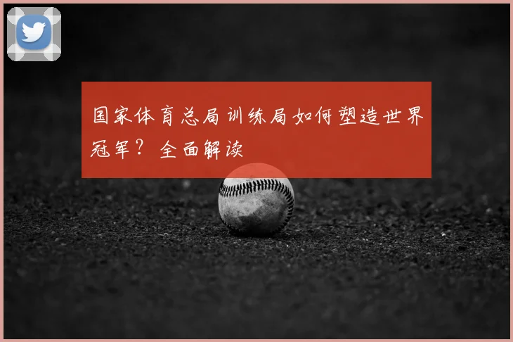 国家体育总局训练局如何塑造世界冠军?全面解读