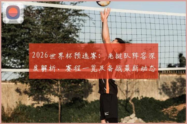 2026世界杯预选赛：老挝队阵容深度解析、赛程一览及备战最新动态