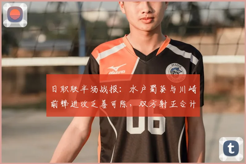 日职联半场战报：水户蜀葵与川崎前锋进攻乏善可陈，双方射正合计仅2次