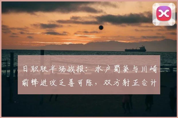 日职联半场战报:水户蜀葵与川崎前锋进攻乏善可陈,双方射正合计仅2次