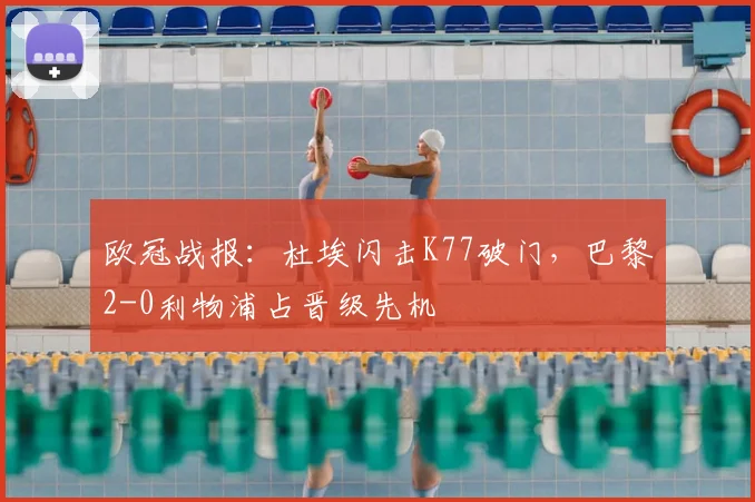 欧冠战报:杜埃闪击K77破门,巴黎2-0利物浦占晋级先机