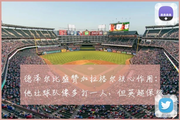 德泽尔比盛赞加拉格尔核心作用：他让球队像多打一人，但英超保级战仍未结束