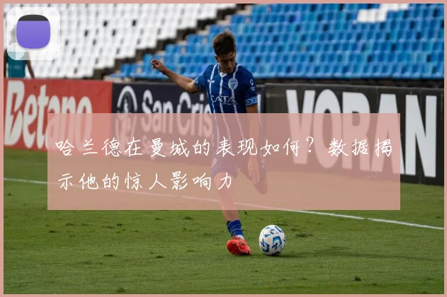 哈兰德在曼城的表现如何?数据揭示他的惊人影响力