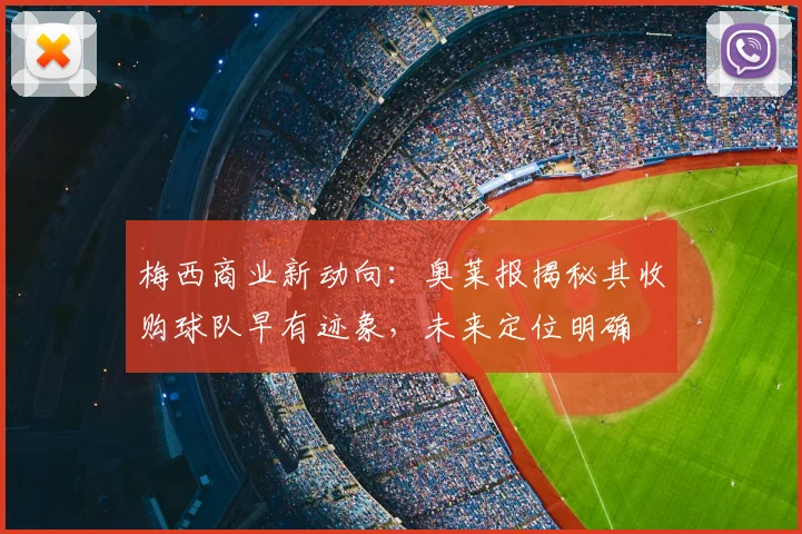 梅西商业新动向:奥莱报揭秘其收购球队早有迹象,未来定位明确