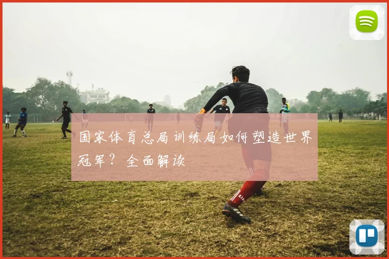 国家体育总局训练局如何塑造世界冠军?全面解读