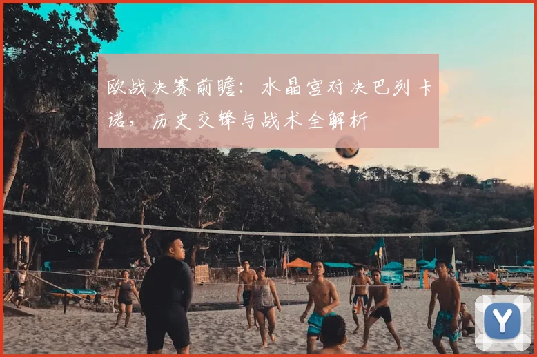 欧战决赛前瞻：水晶宫对决巴列卡诺，历史交锋与战术全解析