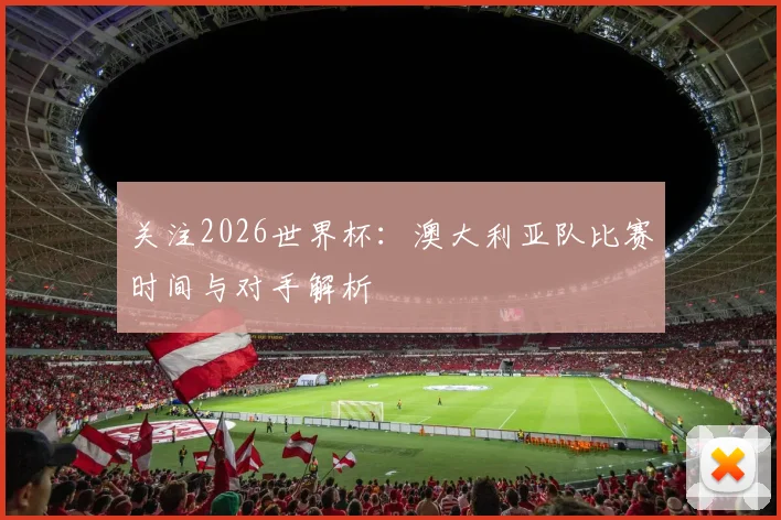 关注2026世界杯:澳大利亚队比赛时间与对手解析
