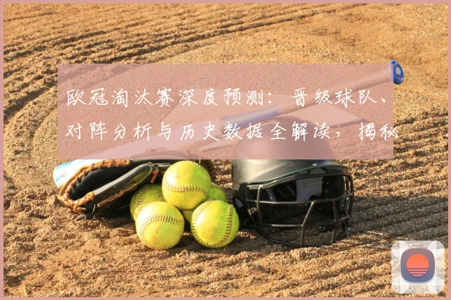 欧冠淘汰赛深度预测:晋级球队、对阵分析与历史数据全解读,揭秘专家眼中的四强与夺冠热门