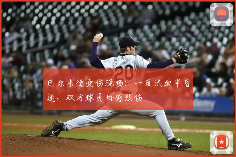 巴尔韦德受伤现场：一度流血半昏迷，双方球员均感悲伤