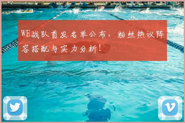 WE战队首发名单公布,粉丝热议阵容搭配与实力分析!