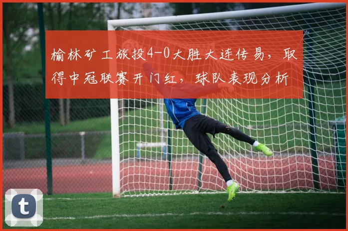 榆林矿工旅投4-0大胜大连传易,取得中冠联赛开门红,球队表现分析