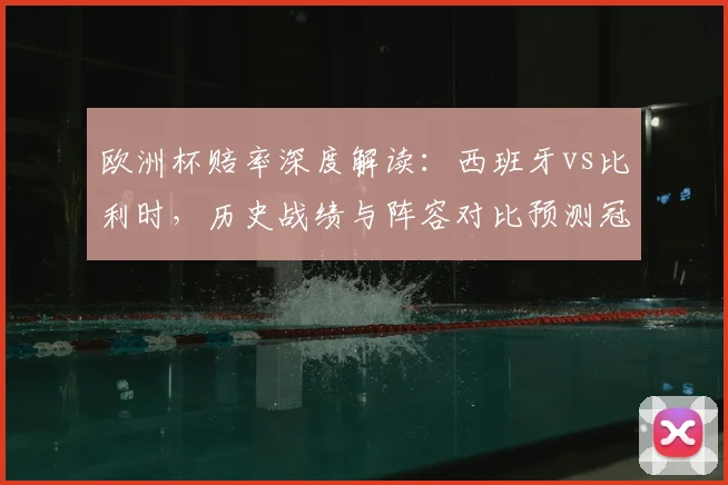 欧洲杯赔率深度解读：西班牙vs比利时，历史战绩与阵容对比预测冠军归属